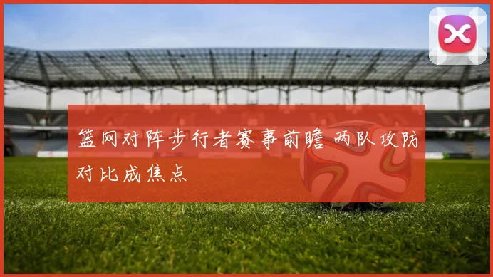篮网对阵步行者赛事前瞻 两队攻防对比成焦点