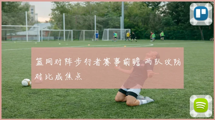 篮网对阵步行者赛事前瞻 两队攻防对比成焦点