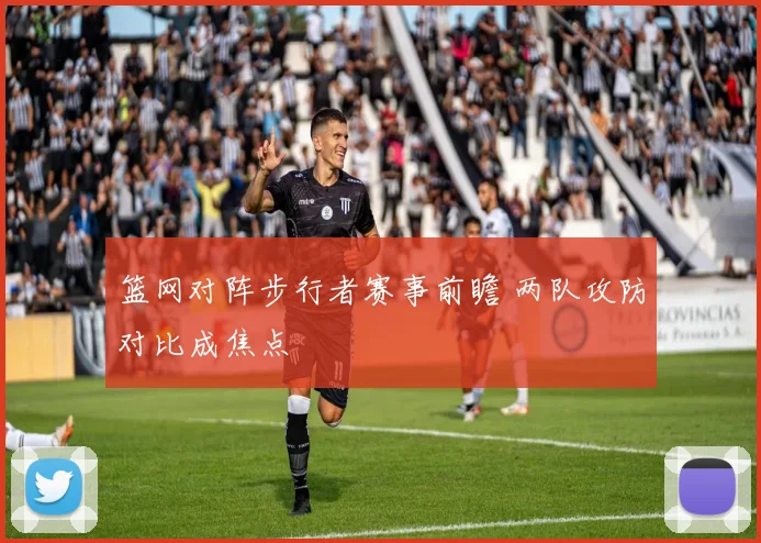 篮网对阵步行者赛事前瞻 两队攻防对比成焦点