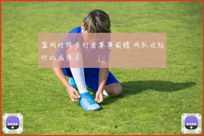 篮网对阵步行者赛事前瞻 两队攻防对比成焦点