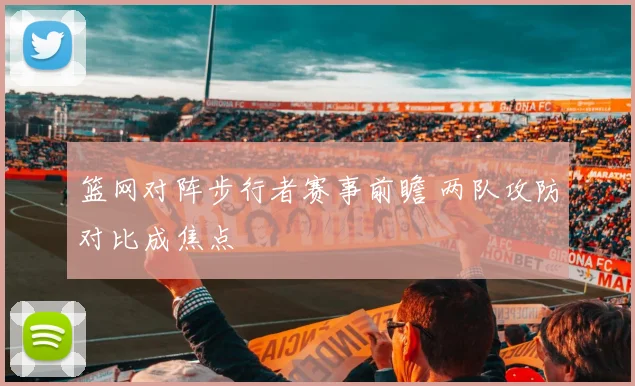 篮网对阵步行者赛事前瞻 两队攻防对比成焦点