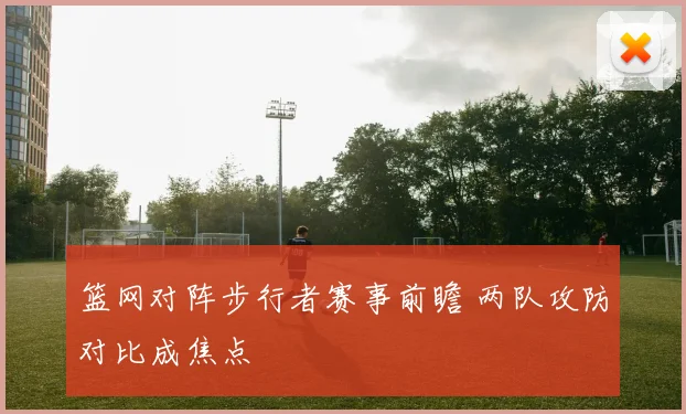 篮网对阵步行者赛事前瞻 两队攻防对比成焦点