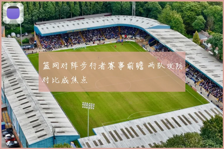 篮网对阵步行者赛事前瞻 两队攻防对比成焦点
