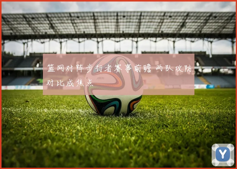 篮网对阵步行者赛事前瞻 两队攻防对比成焦点
