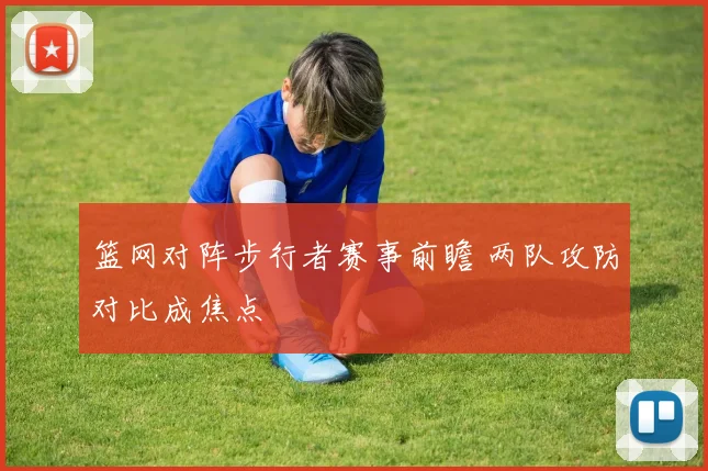 篮网对阵步行者赛事前瞻 两队攻防对比成焦点
