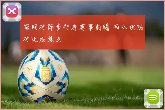 篮网对阵步行者赛事前瞻 两队攻防对比成焦点