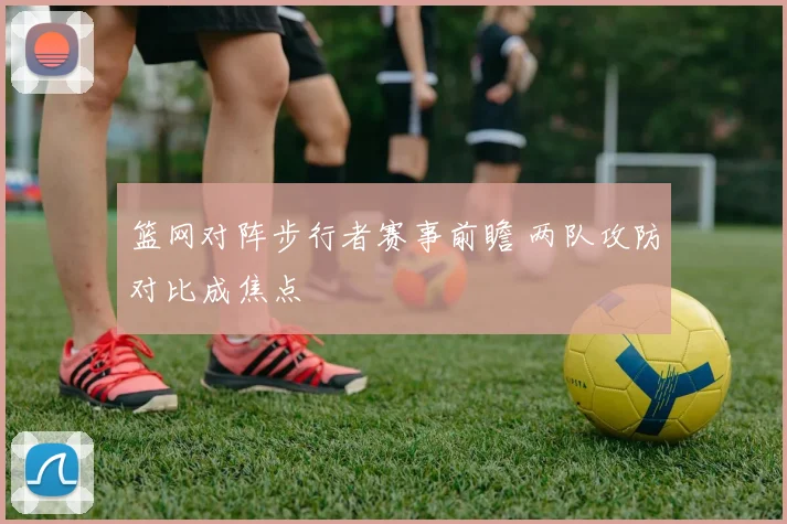 篮网对阵步行者赛事前瞻 两队攻防对比成焦点