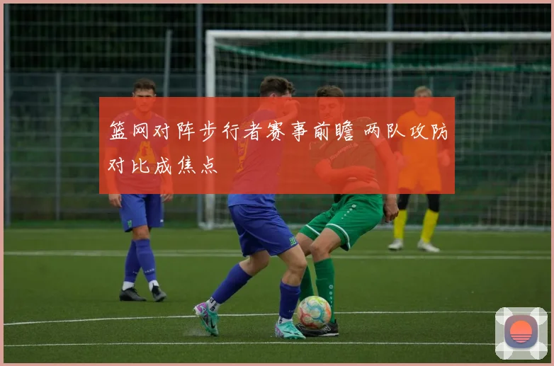 篮网对阵步行者赛事前瞻 两队攻防对比成焦点