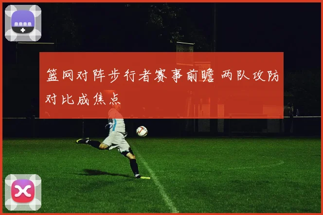 篮网对阵步行者赛事前瞻 两队攻防对比成焦点
