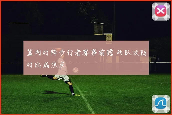 篮网对阵步行者赛事前瞻 两队攻防对比成焦点