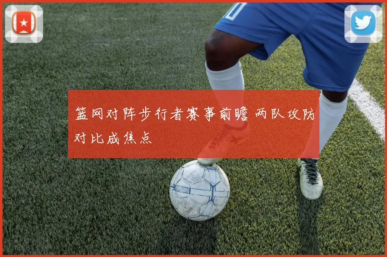 篮网对阵步行者赛事前瞻 两队攻防对比成焦点