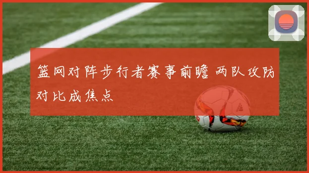 篮网对阵步行者赛事前瞻 两队攻防对比成焦点