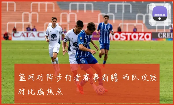 篮网对阵步行者赛事前瞻 两队攻防对比成焦点