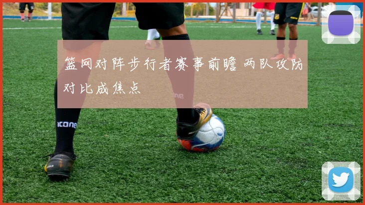 篮网对阵步行者赛事前瞻 两队攻防对比成焦点