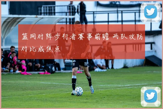 篮网对阵步行者赛事前瞻 两队攻防对比成焦点