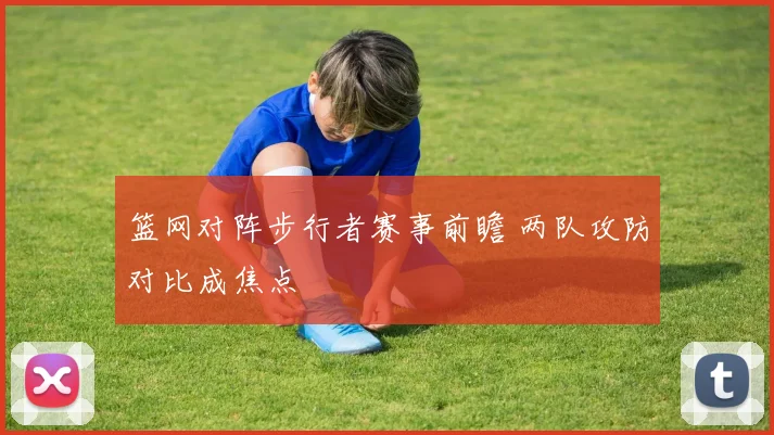 篮网对阵步行者赛事前瞻 两队攻防对比成焦点