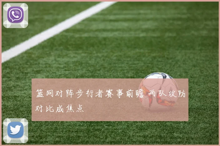 篮网对阵步行者赛事前瞻 两队攻防对比成焦点