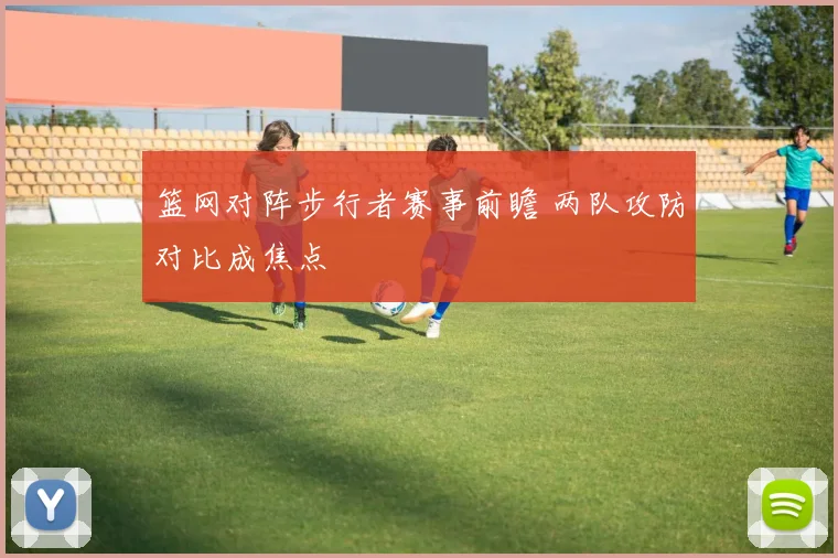 篮网对阵步行者赛事前瞻 两队攻防对比成焦点