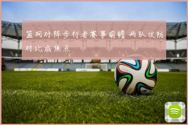 篮网对阵步行者赛事前瞻 两队攻防对比成焦点