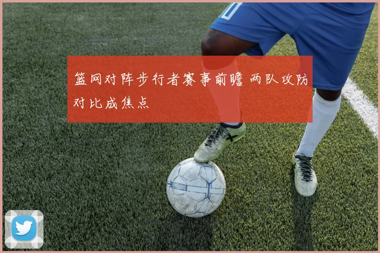 篮网对阵步行者赛事前瞻 两队攻防对比成焦点