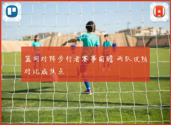 篮网对阵步行者赛事前瞻 两队攻防对比成焦点