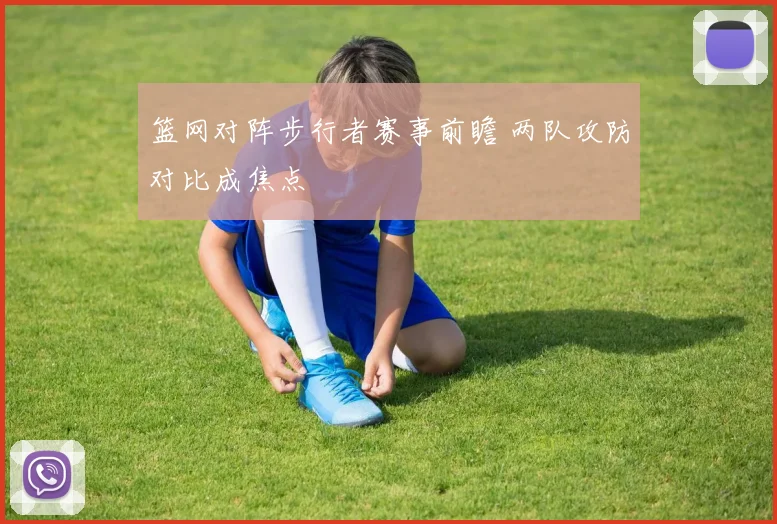 篮网对阵步行者赛事前瞻 两队攻防对比成焦点
