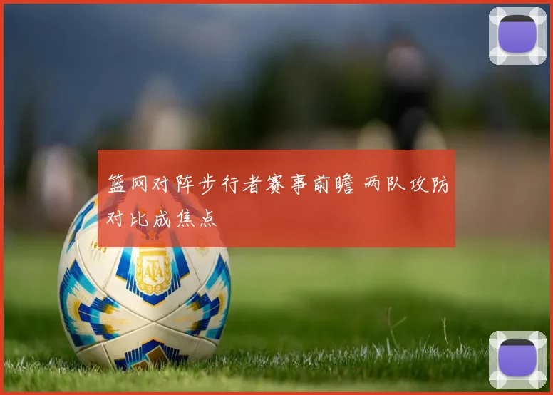 篮网对阵步行者赛事前瞻 两队攻防对比成焦点