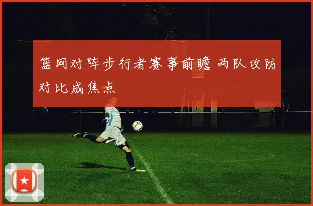 篮网对阵步行者赛事前瞻 两队攻防对比成焦点
