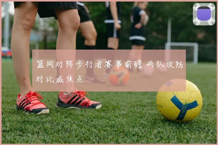篮网对阵步行者赛事前瞻 两队攻防对比成焦点