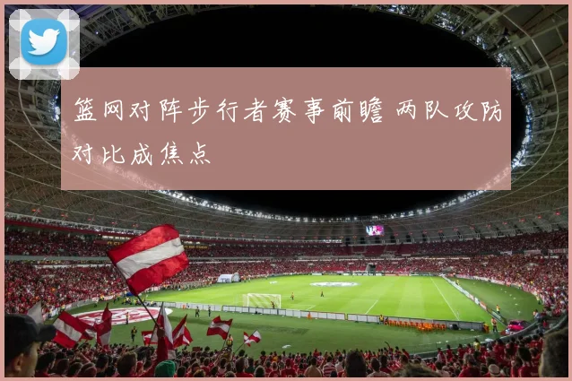 篮网对阵步行者赛事前瞻 两队攻防对比成焦点