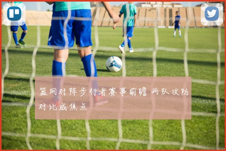 篮网对阵步行者赛事前瞻 两队攻防对比成焦点