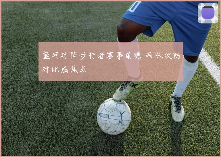 篮网对阵步行者赛事前瞻 两队攻防对比成焦点