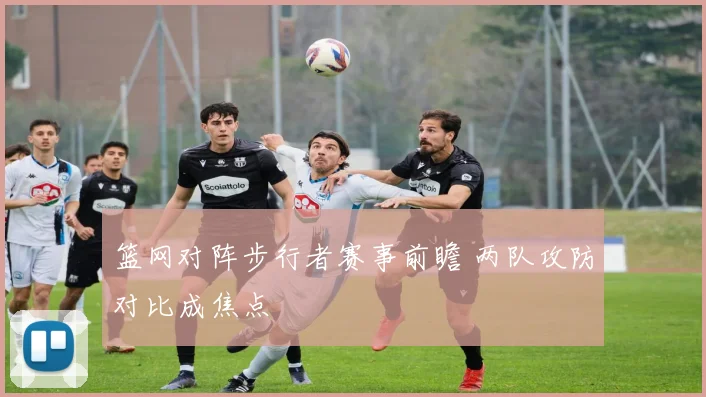篮网对阵步行者赛事前瞻 两队攻防对比成焦点