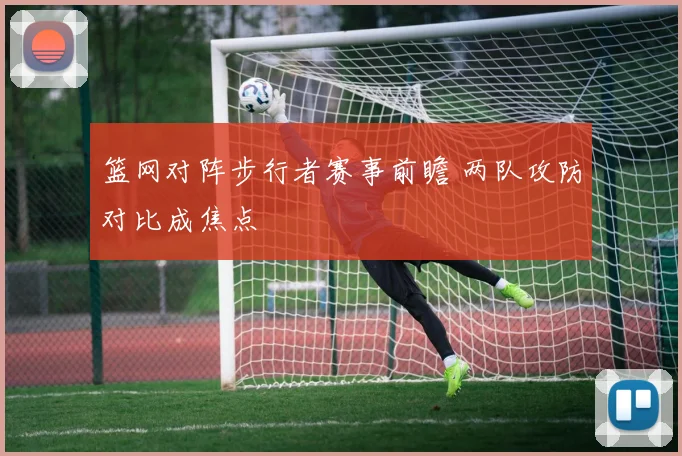 篮网对阵步行者赛事前瞻 两队攻防对比成焦点