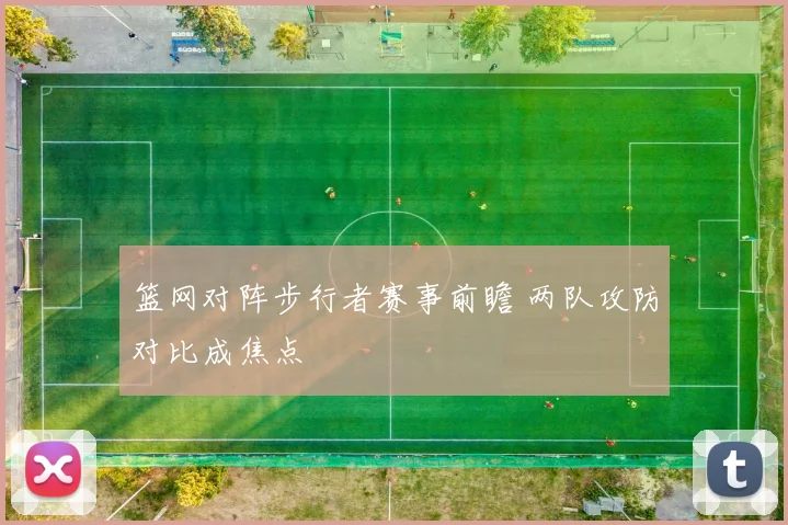 篮网对阵步行者赛事前瞻 两队攻防对比成焦点