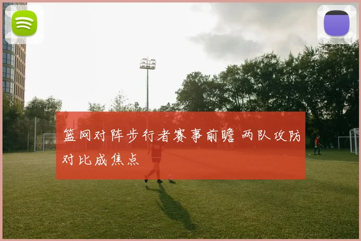 篮网对阵步行者赛事前瞻 两队攻防对比成焦点