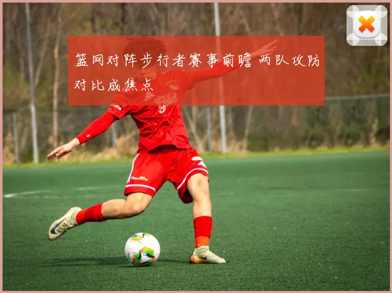 篮网对阵步行者赛事前瞻 两队攻防对比成焦点