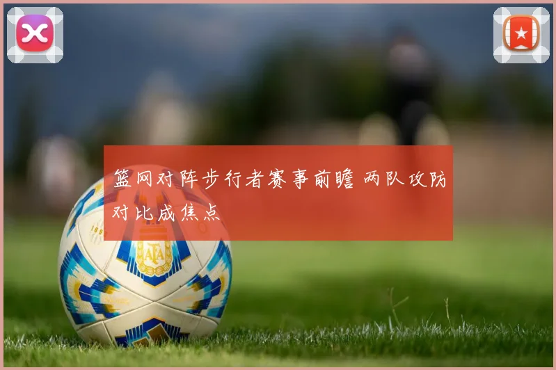 篮网对阵步行者赛事前瞻 两队攻防对比成焦点