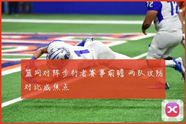 篮网对阵步行者赛事前瞻 两队攻防对比成焦点