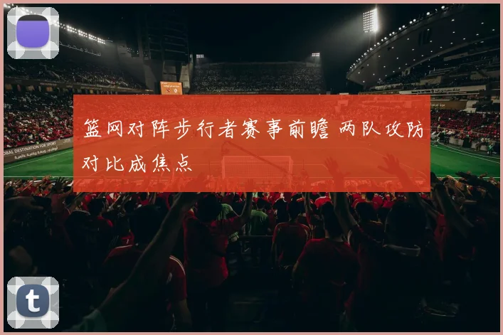 篮网对阵步行者赛事前瞻 两队攻防对比成焦点