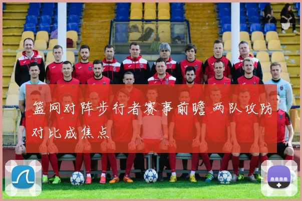 篮网对阵步行者赛事前瞻 两队攻防对比成焦点
