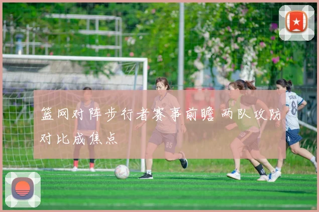 篮网对阵步行者赛事前瞻 两队攻防对比成焦点