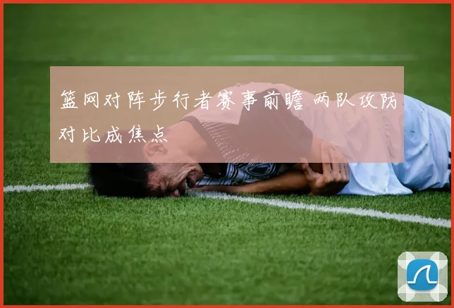 篮网对阵步行者赛事前瞻 两队攻防对比成焦点