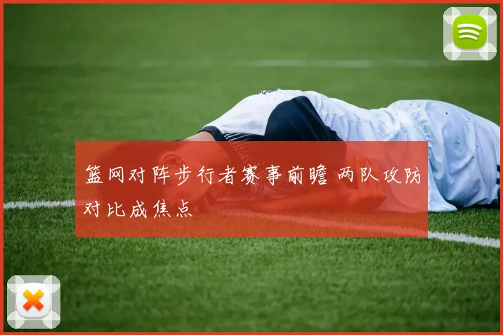 篮网对阵步行者赛事前瞻 两队攻防对比成焦点