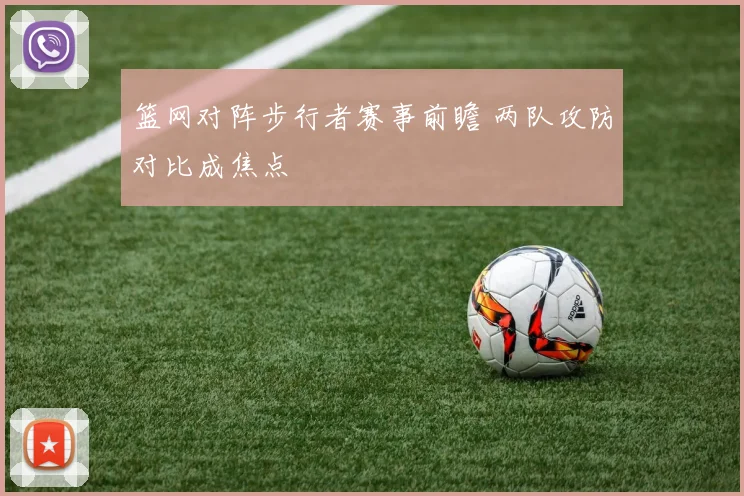 篮网对阵步行者赛事前瞻 两队攻防对比成焦点