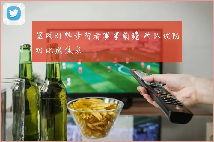 篮网对阵步行者赛事前瞻 两队攻防对比成焦点