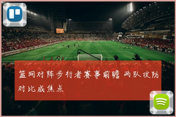 篮网对阵步行者赛事前瞻 两队攻防对比成焦点