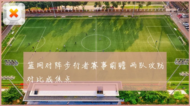 篮网对阵步行者赛事前瞻 两队攻防对比成焦点
