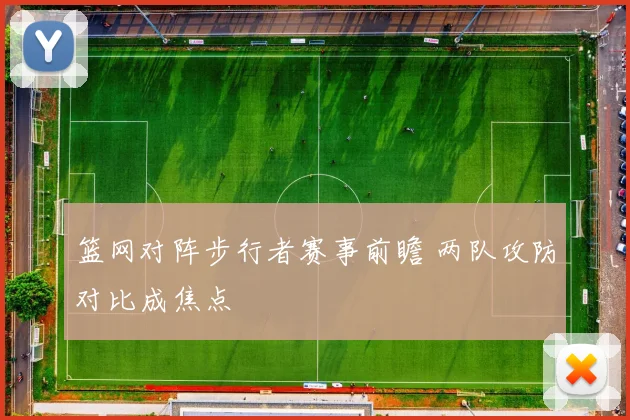 篮网对阵步行者赛事前瞻 两队攻防对比成焦点