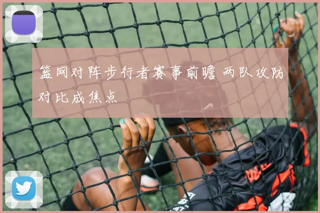 篮网对阵步行者赛事前瞻 两队攻防对比成焦点